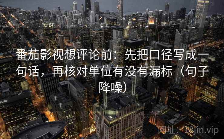番茄影视想评论前:先把口径写成一句话,再核对单位有没有漏标(句子降噪) 番茄影视想评论前:先把口径写成一句话,再核对单位有没有漏标(句子降噪)
