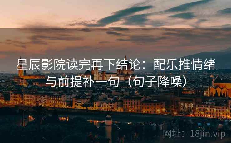 星辰影院读完再下结论：配乐推情绪与前提补一句（句子降噪）