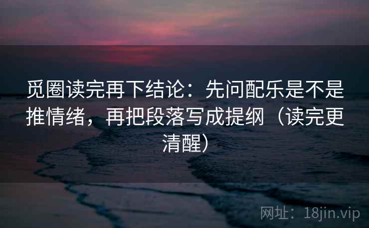 觅圈读完再下结论：先问配乐是不是推情绪，再把段落写成提纲（读完更清醒）