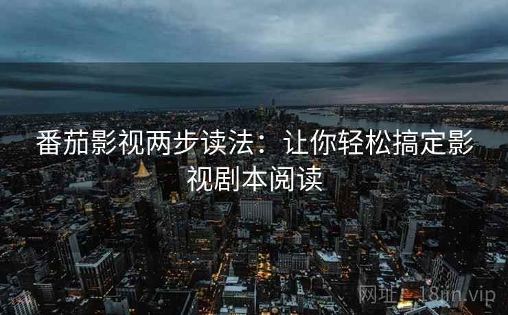 番茄影视两步读法：让你轻松搞定影视剧本阅读