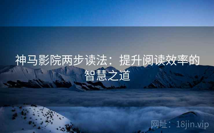 神马影院两步读法：提升阅读效率的智慧之道