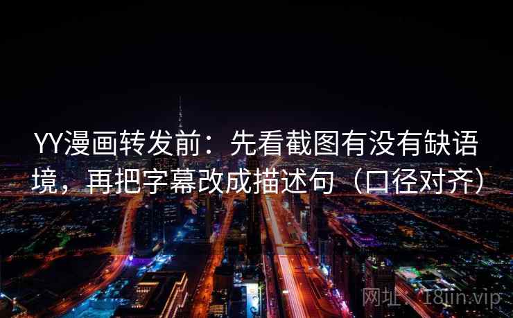 YY漫画转发前：先看截图有没有缺语境，再把字幕改成描述句（口径对齐）