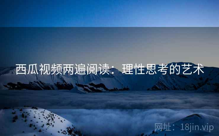 西瓜视频两遍阅读：理性思考的艺术