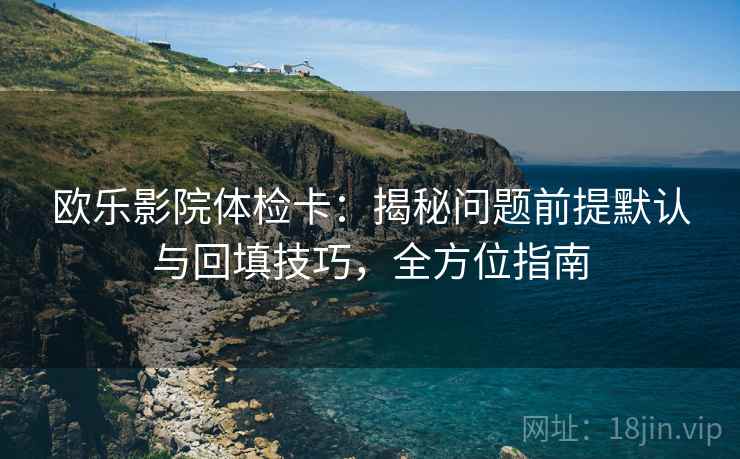 欧乐影院体检卡：揭秘问题前提默认与回填技巧，全方位指南