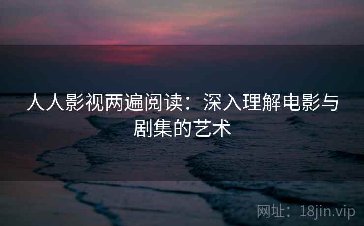 人人影视两遍阅读：深入理解电影与剧集的艺术