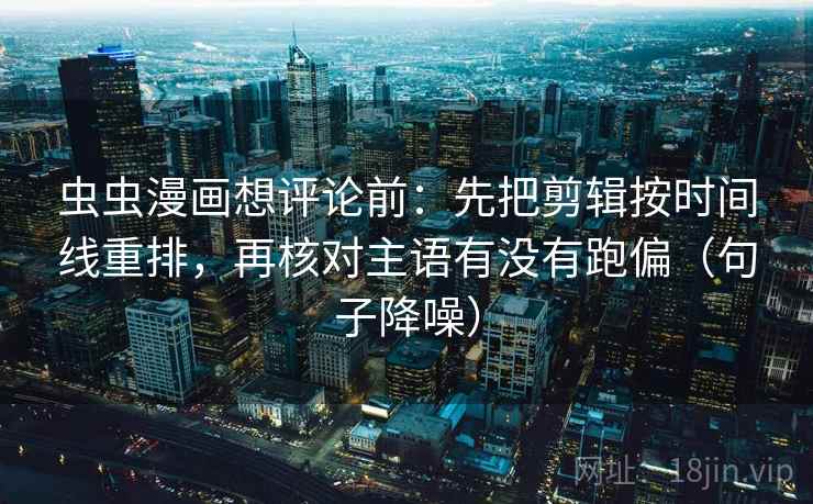 虫虫漫画想评论前：先把剪辑按时间线重排，再核对主语有没有跑偏（句子降噪）