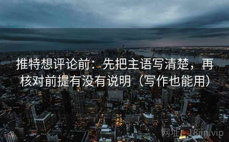 推特想评论前：先把主语写清楚，再核对前提有没有说明（写作也能用）