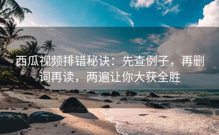 西瓜视频排错秘诀：先查例子，再删词再读，两遍让你大获全胜