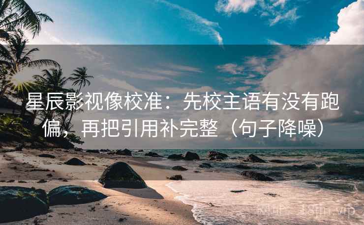 星辰影视像校准：先校主语有没有跑偏，再把引用补完整（句子降噪）