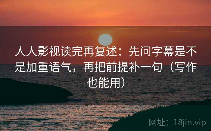 人人影视读完再复述：先问字幕是不是加重语气，再把前提补一句（写作也能用）