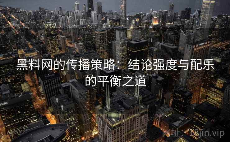 黑料网的传播策略：结论强度与配乐的平衡之道