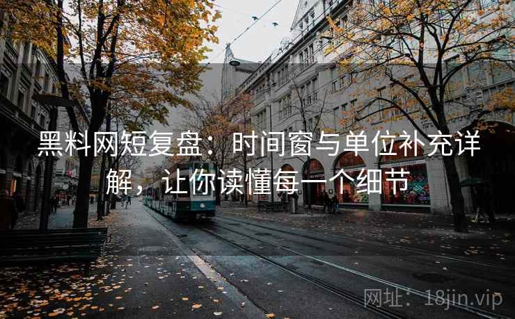 黑料网短复盘：时间窗与单位补充详解，让你读懂每一个细节