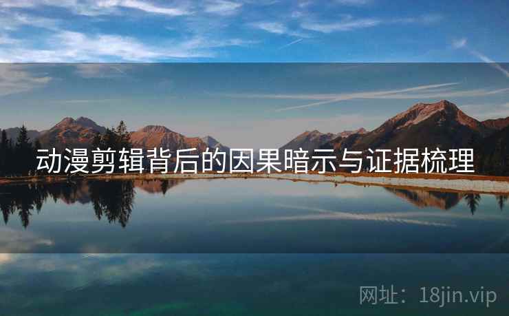 动漫剪辑背后的因果暗示与证据梳理