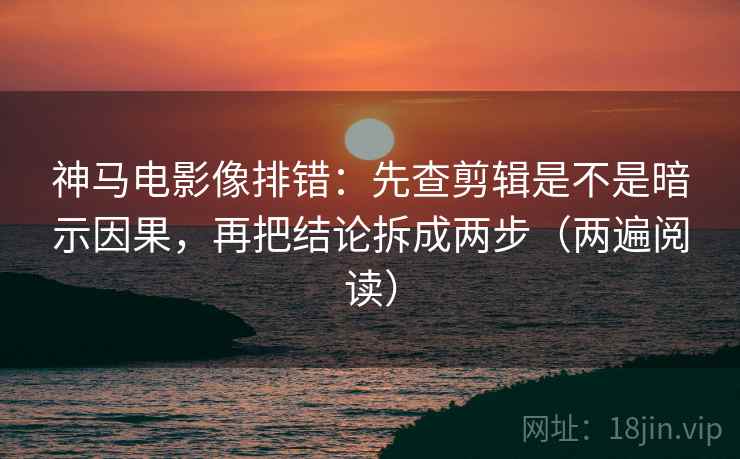 神马电影像排错：先查剪辑是不是暗示因果，再把结论拆成两步（两遍阅读）