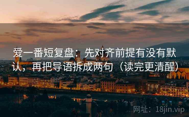 爱一番短复盘：先对齐前提有没有默认，再把导语拆成两句（读完更清醒）