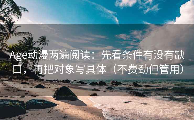 Age动漫两遍阅读：先看条件有没有缺口，再把对象写具体（不费劲但管用）