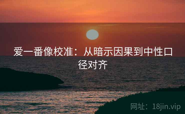 爱一番像校准：从暗示因果到中性口径对齐