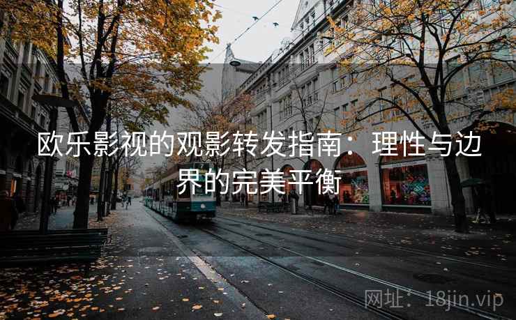 欧乐影视的观影转发指南：理性与边界的完美平衡