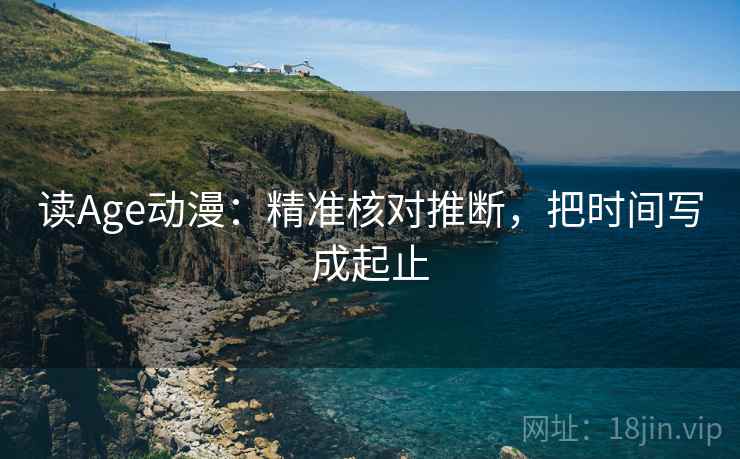 读Age动漫：精准核对推断，把时间写成起止