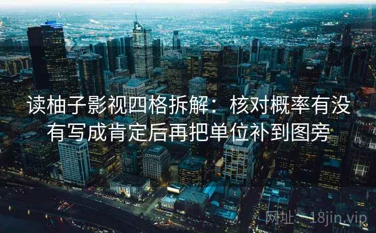 读柚子影视四格拆解：核对概率有没有写成肯定后再把单位补到图旁