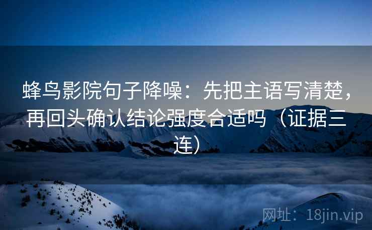 蜂鸟影院句子降噪：先把主语写清楚，再回头确认结论强度合适吗（证据三连）