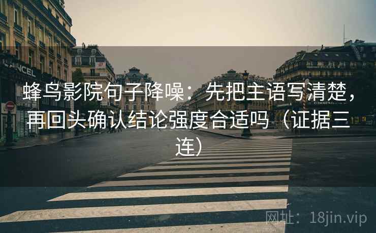 蜂鸟影院句子降噪：先把主语写清楚，再回头确认结论强度合适吗（证据三连）