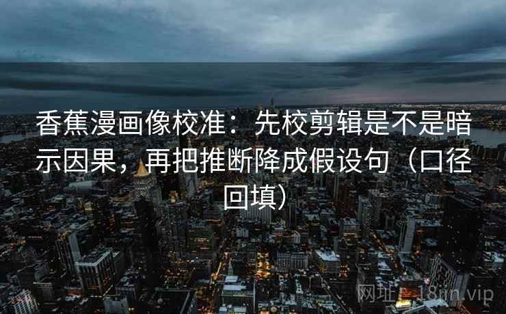 香蕉漫画像校准：先校剪辑是不是暗示因果，再把推断降成假设句（口径回填）