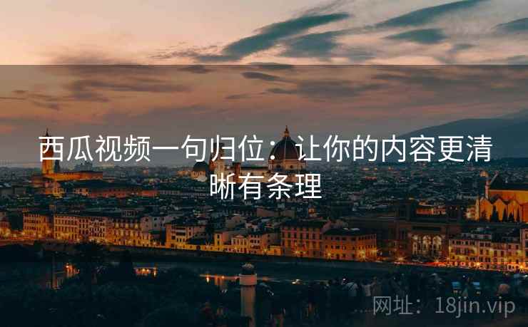 西瓜视频一句归位：让你的内容更清晰有条理