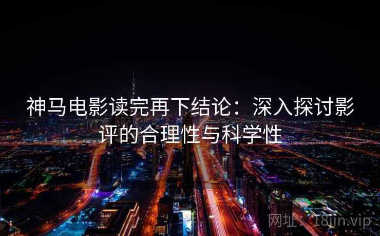 神马电影读完再下结论：深入探讨影评的合理性与科学性