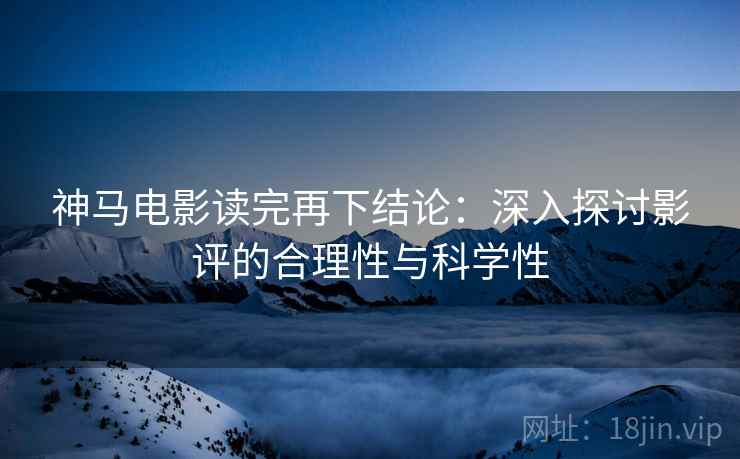 神马电影读完再下结论：深入探讨影评的合理性与科学性