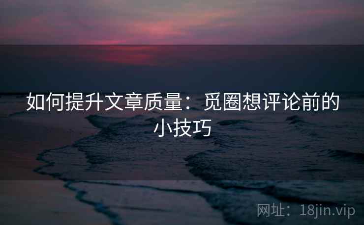 如何提升文章质量：觅圈想评论前的小技巧