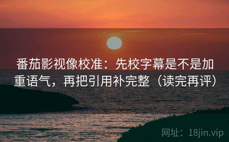 番茄影视像校准：先校字幕是不是加重语气，再把引用补完整（读完再评）