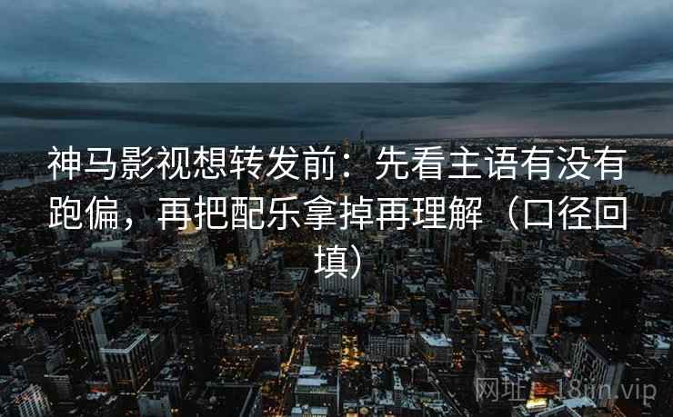 神马影视想转发前：先看主语有没有跑偏，再把配乐拿掉再理解（口径回填）