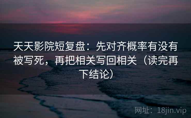 天天影院短复盘：先对齐概率有没有被写死，再把相关写回相关（读完再下结论）