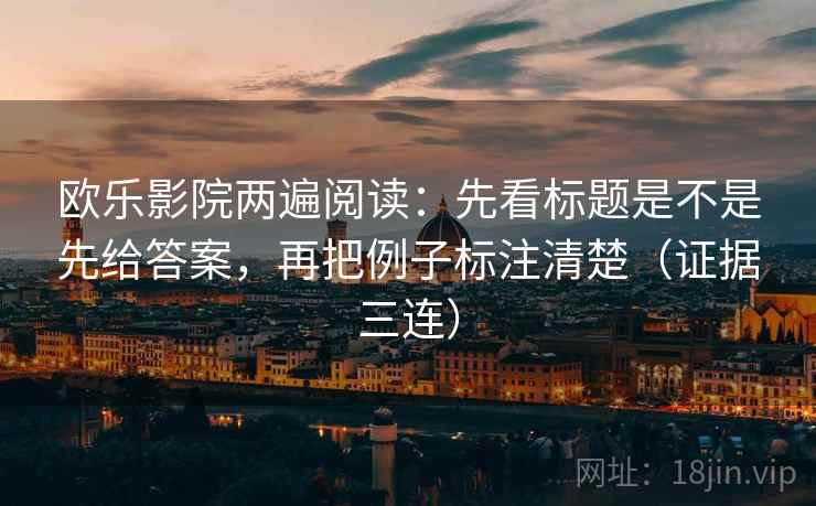 欧乐影院两遍阅读：先看标题是不是先给答案，再把例子标注清楚（证据三连）
