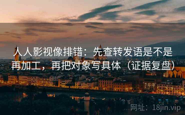 人人影视像排错：先查转发语是不是再加工，再把对象写具体（证据复盘）