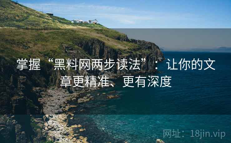 掌握“黑料网两步读法”：让你的文章更精准、更有深度