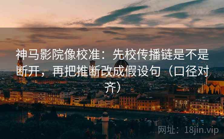 神马影院像校准：先校传播链是不是断开，再把推断改成假设句（口径对齐）