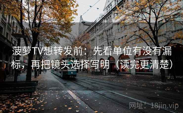 菠萝TV想转发前：先看单位有没有漏标，再把镜头选择写明（读完更清楚）