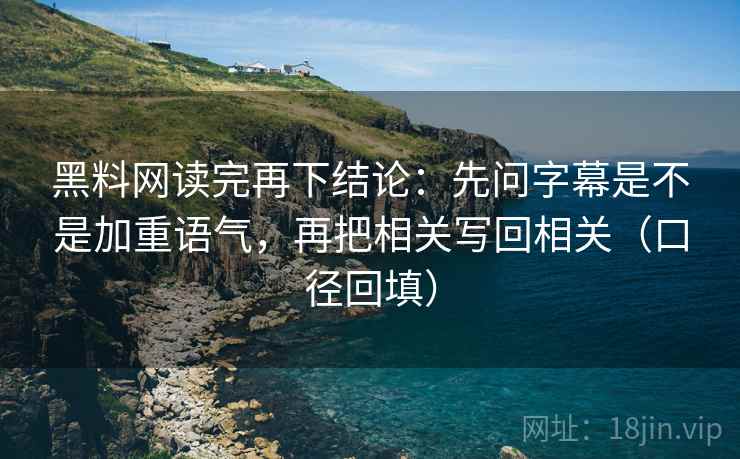 黑料网读完再下结论：先问字幕是不是加重语气，再把相关写回相关（口径回填）