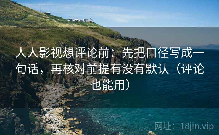 人人影视想评论前：先把口径写成一句话，再核对前提有没有默认（评论也能用）