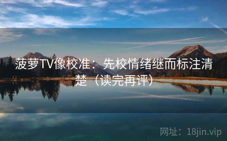 菠萝TV像校准：先校情绪继而标注清楚（读完再评）