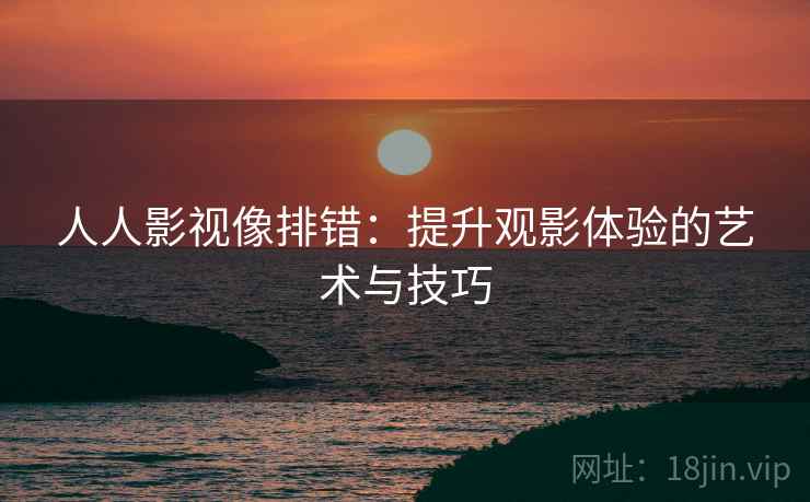 人人影视像排错：提升观影体验的艺术与技巧