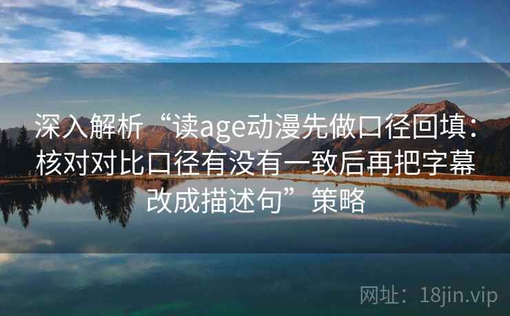 深入解析“读age动漫先做口径回填：核对对比口径有没有一致后再把字幕改成描述句”策略