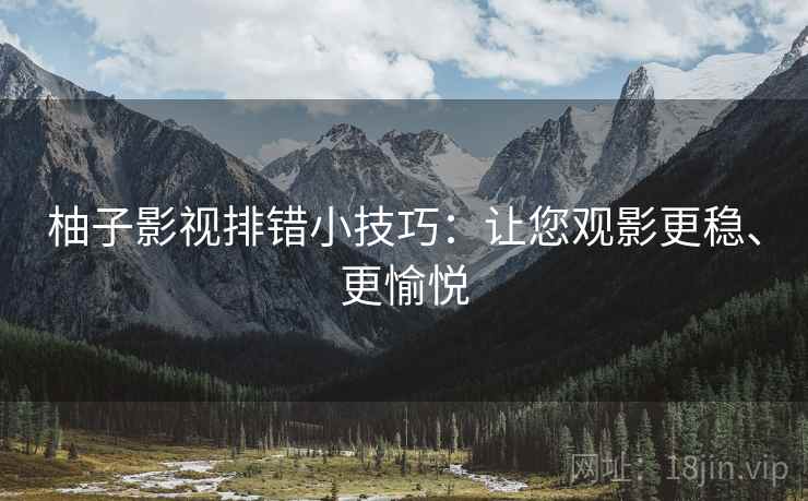 柚子影视排错小技巧：让您观影更稳、更愉悦