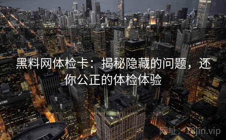 黑料网体检卡：揭秘隐藏的问题，还你公正的体检体验