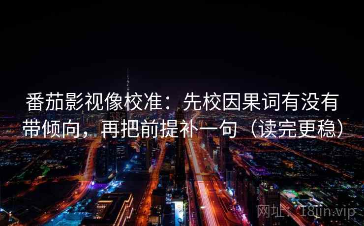 番茄影视像校准：先校因果词有没有带倾向，再把前提补一句（读完更稳）