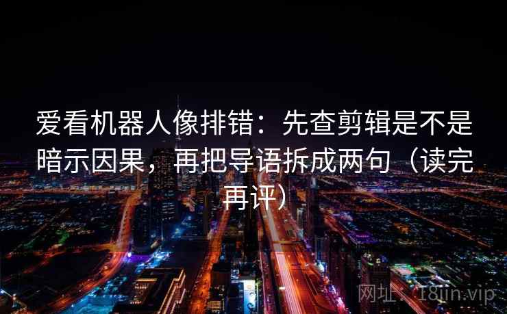 爱看机器人像排错：先查剪辑是不是暗示因果，再把导语拆成两句（读完再评）