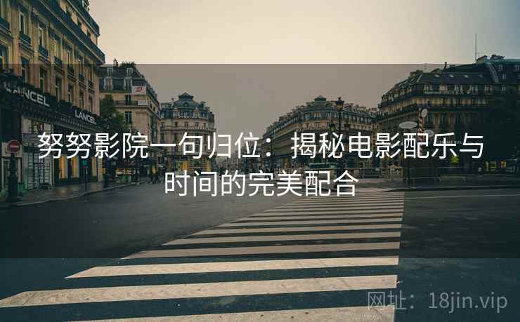 努努影院一句归位：揭秘电影配乐与时间的完美配合