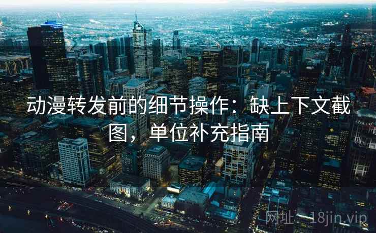 动漫转发前的细节操作：缺上下文截图，单位补充指南